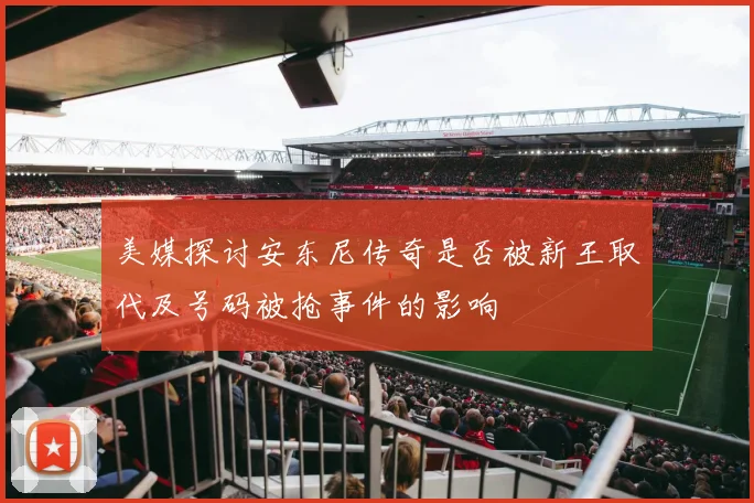 美媒探讨安东尼传奇是否被新王取代及号码被抢事件的影响