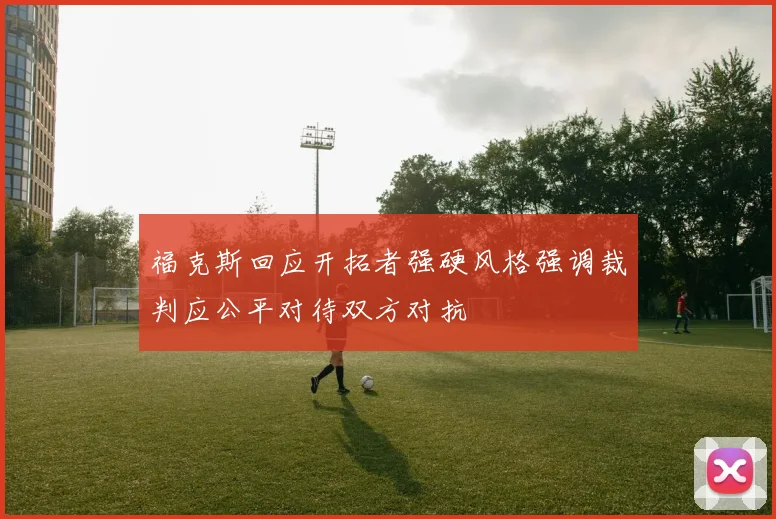 福克斯回应开拓者强硬风格强调裁判应公平对待双方对抗