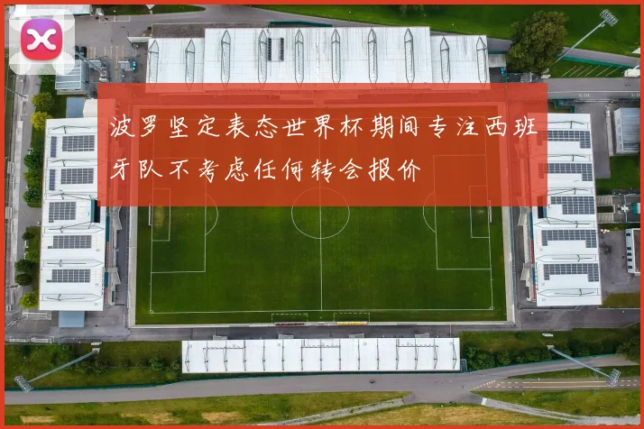 波罗坚定表态世界杯期间专注西班牙队不考虑任何转会报价