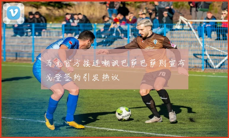 马竞官方接连嘲讽巴萨巴萨则宣布戈登签约引发热议
