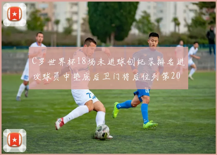 C罗世界杯18场未进球创纪录排名进攻球员中垫底后卫门将后位列第20