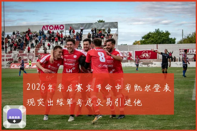 2026年季后赛末节命中率凯尔登表现突出绿军考虑交易引进他