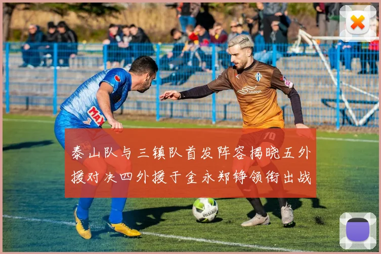 泰山队与三镇队首发阵容揭晓五外援对决四外援于金永郑铮领衔出战