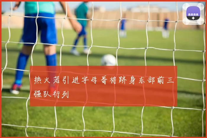 热火若引进字母哥将跻身东部前三强队行列