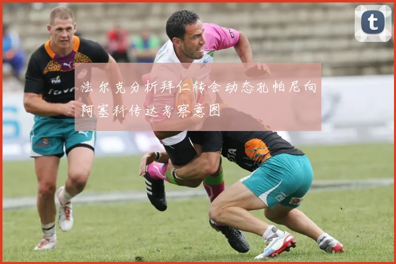 法尔克分析拜仁转会动态孔帕尼向阿塞科传达考察意图