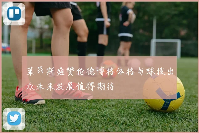 莱昂斯盛赞伦德博格体格与球技出众未来发展值得期待