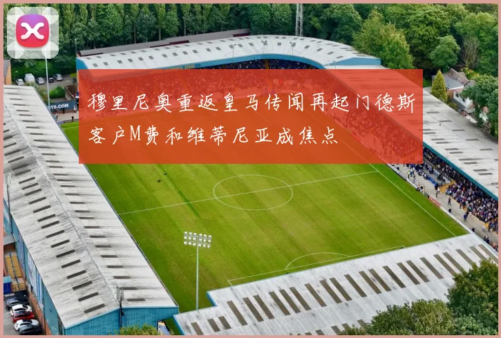 穆里尼奥重返皇马传闻再起门德斯客户M费和维蒂尼亚成焦点