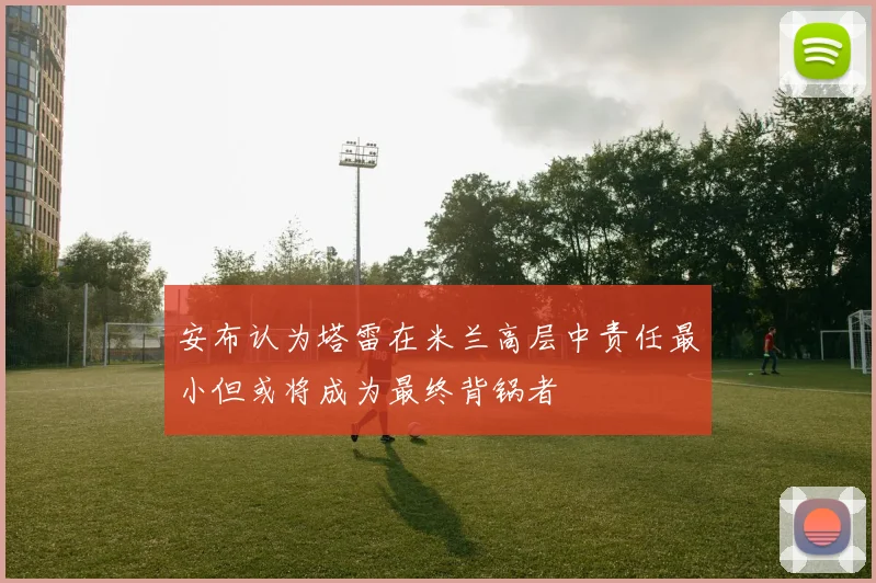 安布认为塔雷在米兰高层中责任最小但或将成为最终背锅者