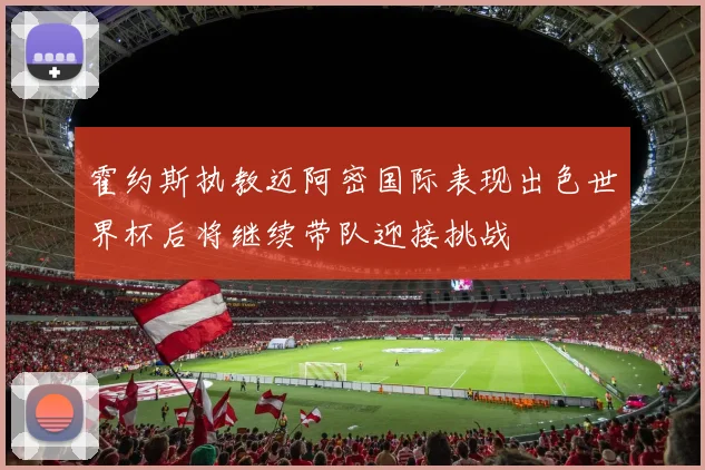 霍约斯执教迈阿密国际表现出色世界杯后将继续带队迎接挑战