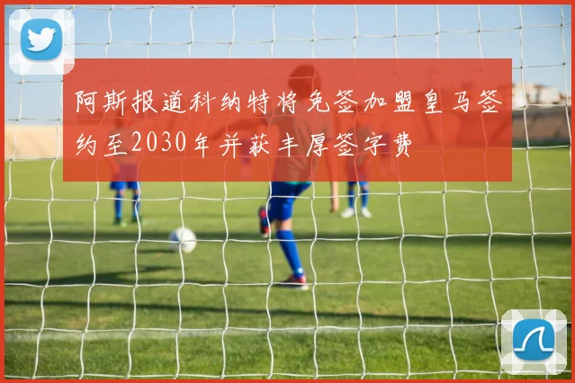 阿斯报道科纳特将免签加盟皇马签约至2030年并获丰厚签字费