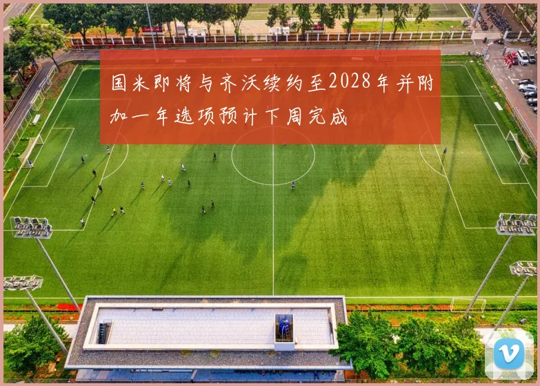 国米即将与齐沃续约至2028年并附加一年选项预计下周完成