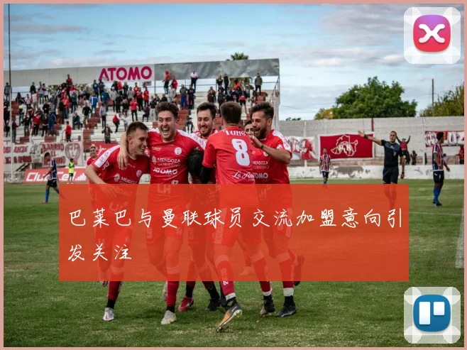 巴莱巴与曼联球员交流加盟意向引发关注