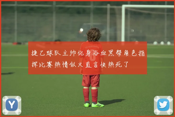 捷乙球队主帅化身浴血黑帮角色指挥比赛热情似火直言快热死了