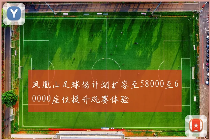 凤凰山足球场计划扩容至58000至60000座位提升观赛体验