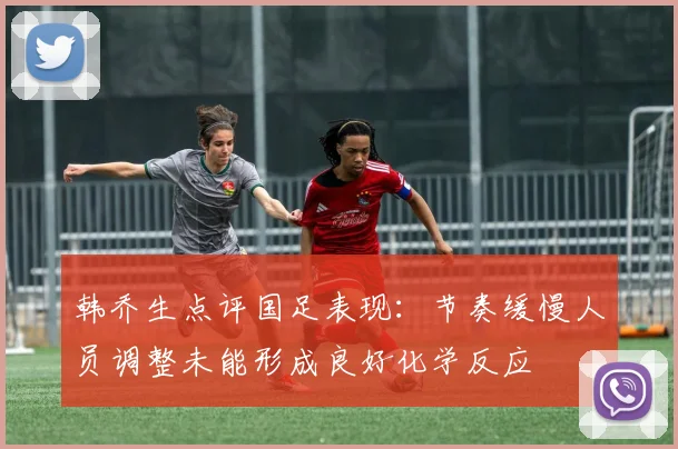 韩乔生点评国足表现：节奏缓慢人员调整未能形成良好化学反应
