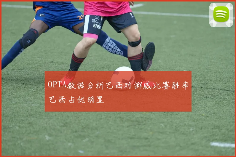 OPTA数据分析巴西对挪威比赛胜率巴西占优明显