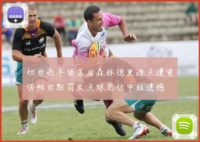 切尔西半场落后森林德里造点遭重伤帕尔默罚失点球恩佐中柱遗憾