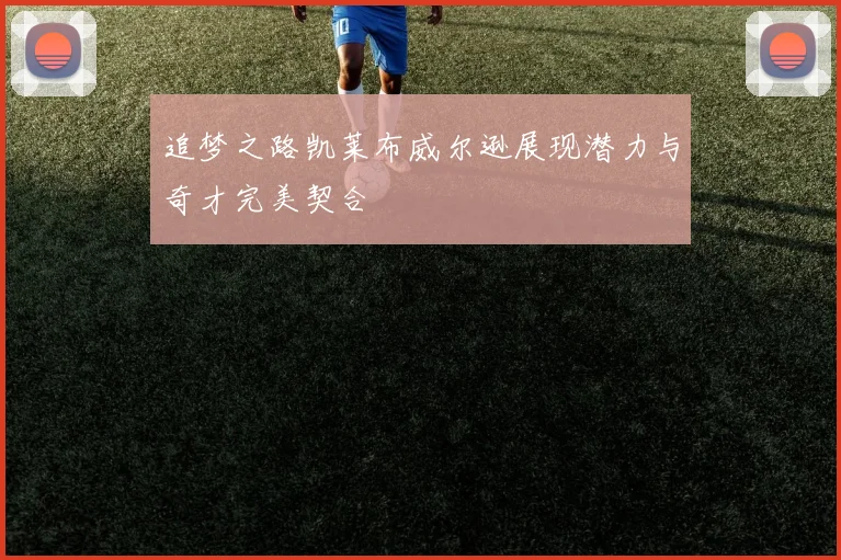 追梦之路凯莱布威尔逊展现潜力与奇才完美契合