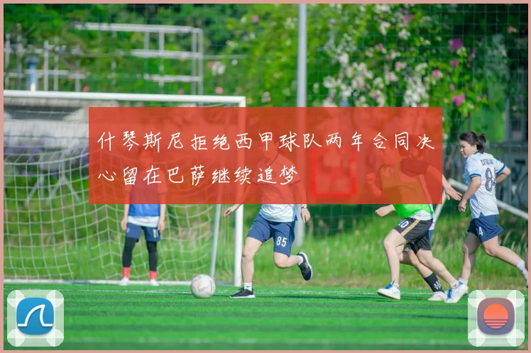 什琴斯尼拒绝西甲球队两年合同决心留在巴萨继续追梦