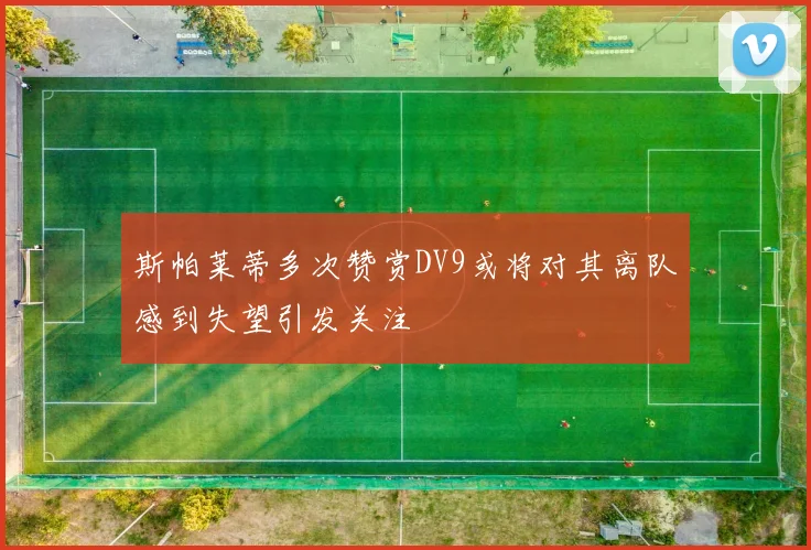 斯帕莱蒂多次赞赏DV9或将对其离队感到失望引发关注
