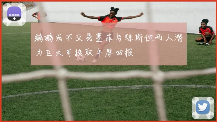鹈鹕或不交易墨菲与琼斯但两人潜力巨大可换取丰厚回报