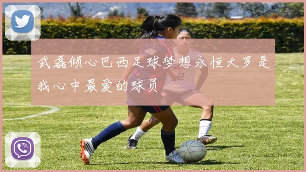 武磊倾心巴西足球梦想永恒大罗是我心中最爱的球员
