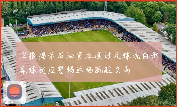 卫报揭示石油资本通过足球洗白形象球迷应警惕这场肮脏交易