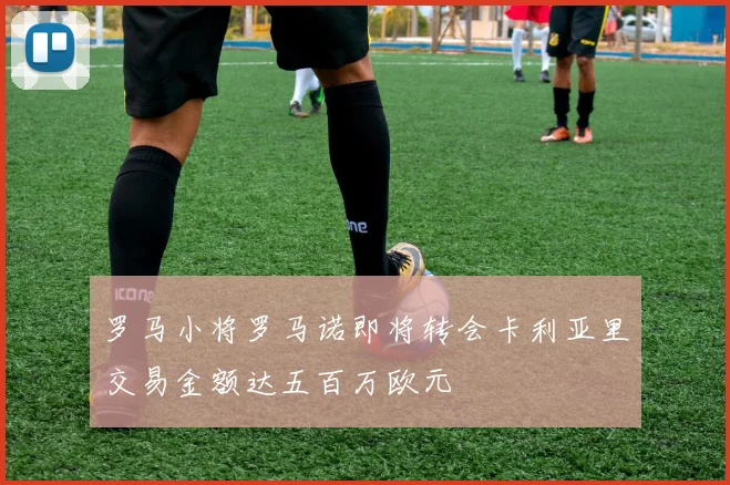 罗马小将罗马诺即将转会卡利亚里交易金额达五百万欧元